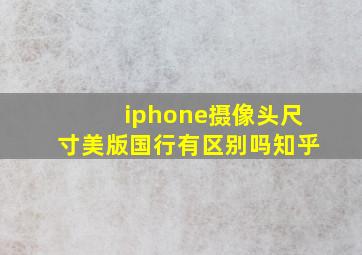 iphone摄像头尺寸美版国行有区别吗知乎