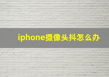 iphone摄像头抖怎么办