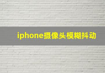 iphone摄像头模糊抖动