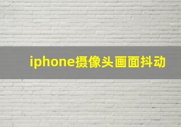 iphone摄像头画面抖动