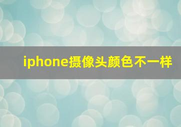 iphone摄像头颜色不一样