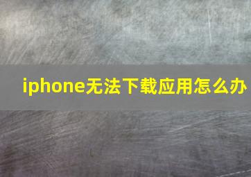 iphone无法下载应用怎么办