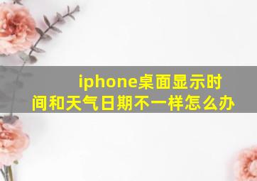 iphone桌面显示时间和天气日期不一样怎么办