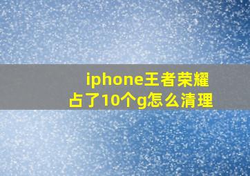 iphone王者荣耀占了10个g怎么清理