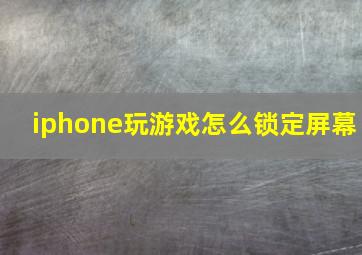 iphone玩游戏怎么锁定屏幕