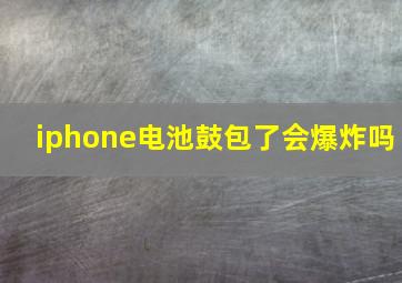 iphone电池鼓包了会爆炸吗