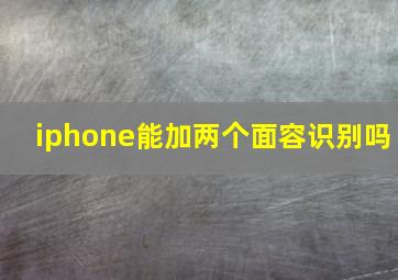 iphone能加两个面容识别吗