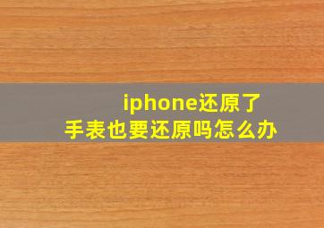 iphone还原了手表也要还原吗怎么办