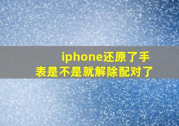 iphone还原了手表是不是就解除配对了