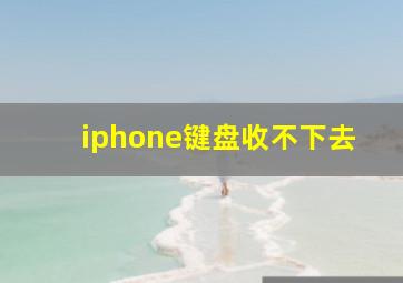 iphone键盘收不下去