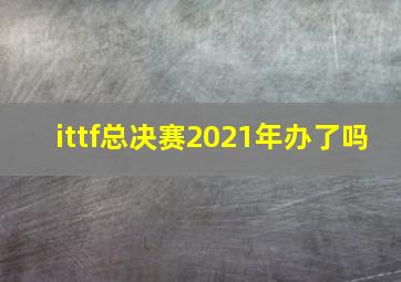 ittf总决赛2021年办了吗