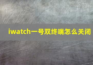 iwatch一号双终端怎么关闭