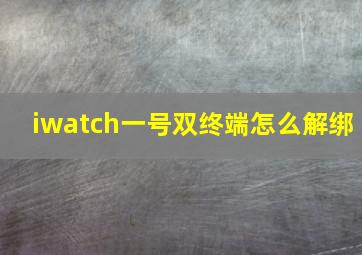 iwatch一号双终端怎么解绑