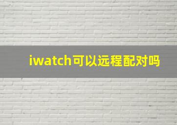 iwatch可以远程配对吗