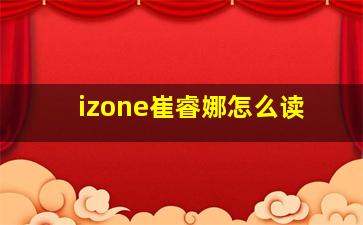 izone崔睿娜怎么读