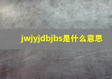 jwjyjdbjbs是什么意思