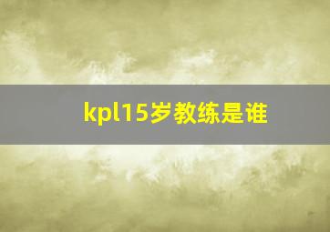 kpl15岁教练是谁