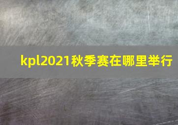 kpl2021秋季赛在哪里举行