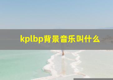 kplbp背景音乐叫什么