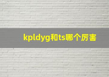 kpldyg和ts哪个厉害