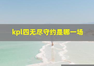 kpl四无尽守约是哪一场