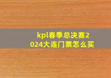 kpl春季总决赛2024大连门票怎么买