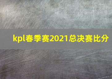 kpl春季赛2021总决赛比分