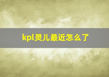 kpl灵儿最近怎么了