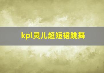 kpl灵儿超短裙跳舞