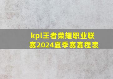 kpl王者荣耀职业联赛2024夏季赛赛程表