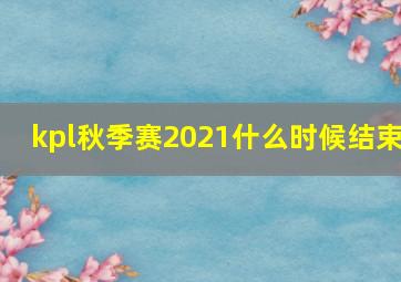 kpl秋季赛2021什么时候结束