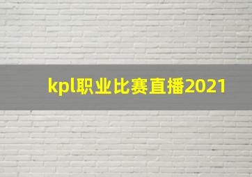 kpl职业比赛直播2021