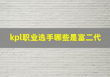 kpl职业选手哪些是富二代