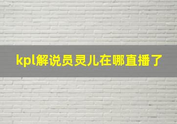 kpl解说员灵儿在哪直播了