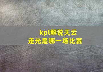 kpl解说天云走光是哪一场比赛