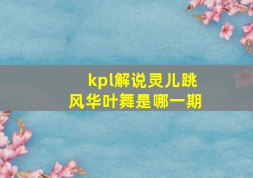 kpl解说灵儿跳风华叶舞是哪一期