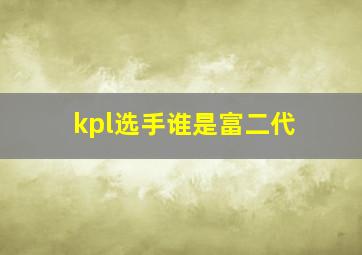 kpl选手谁是富二代