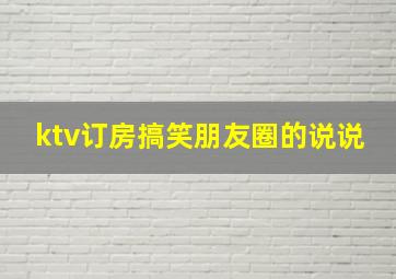 ktv订房搞笑朋友圈的说说