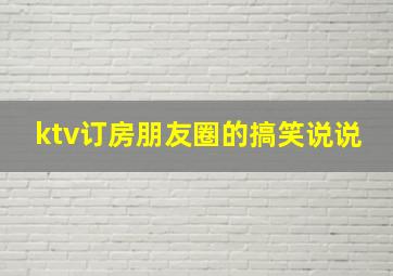 ktv订房朋友圈的搞笑说说