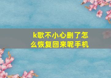 k歌不小心删了怎么恢复回来呢手机