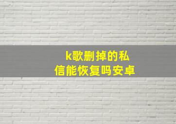 k歌删掉的私信能恢复吗安卓