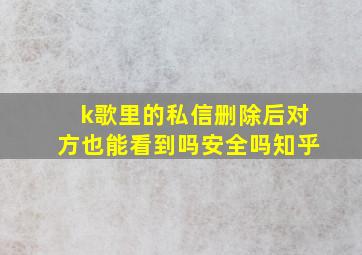 k歌里的私信删除后对方也能看到吗安全吗知乎