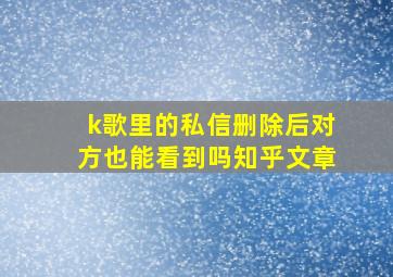 k歌里的私信删除后对方也能看到吗知乎文章