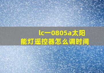 lc一0805a太阳能灯遥控器怎么调时间