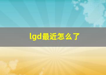 lgd最近怎么了