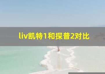 liv凯特1和探普2对比