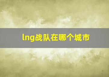 lng战队在哪个城市