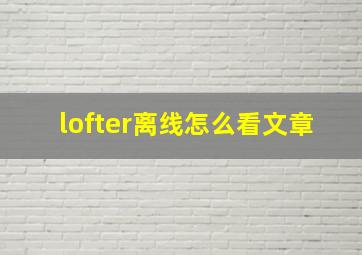 lofter离线怎么看文章