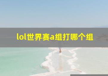 lol世界赛a组打哪个组