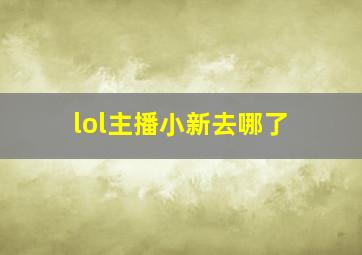 lol主播小新去哪了